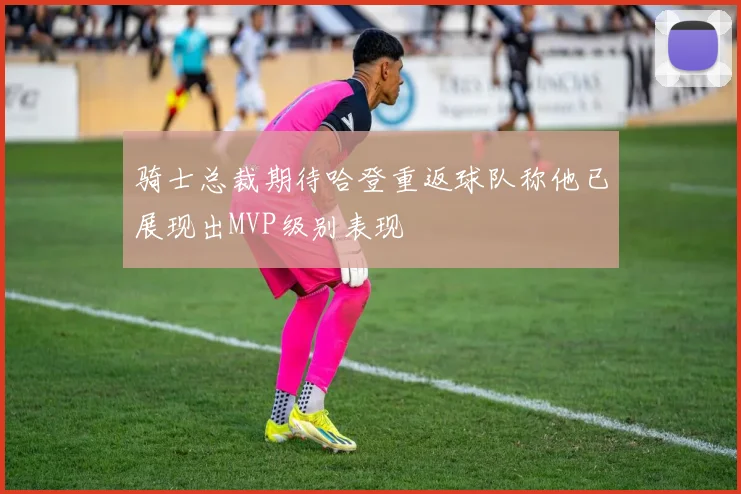 骑士总裁期待哈登重返球队称他已展现出MVP级别表现