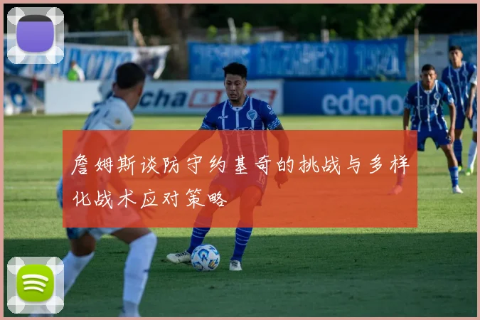 詹姆斯谈防守约基奇的挑战与多样化战术应对策略