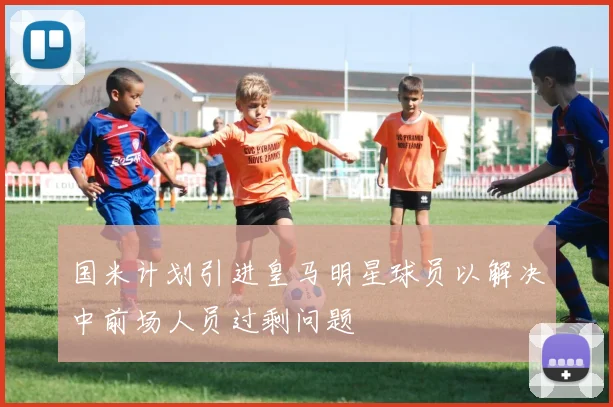 国米计划引进皇马明星球员以解决中前场人员过剩问题