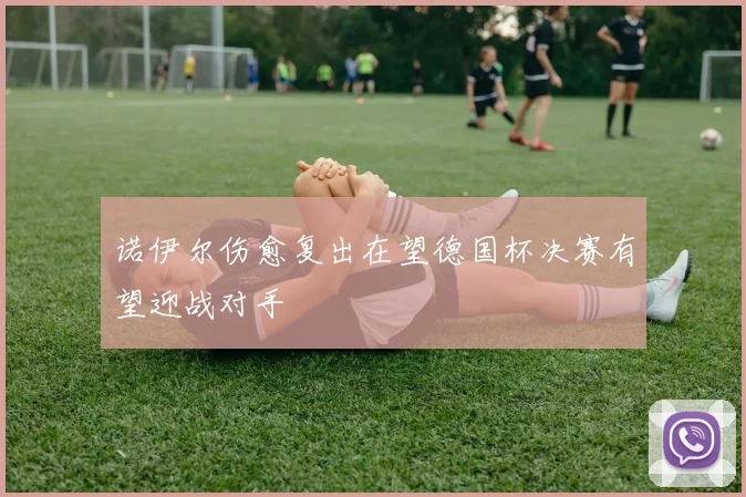 诺伊尔伤愈复出在望德国杯决赛有望迎战对手