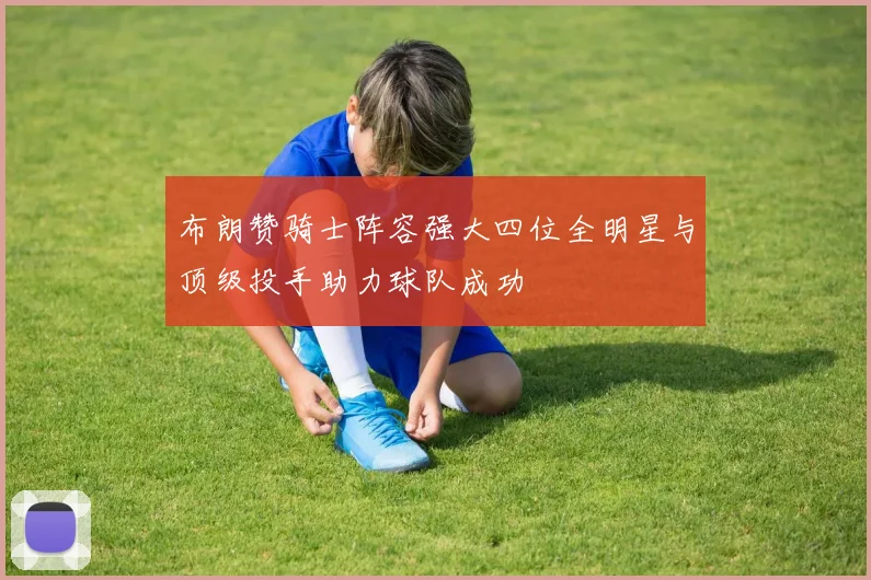 布朗赞骑士阵容强大四位全明星与顶级投手助力球队成功