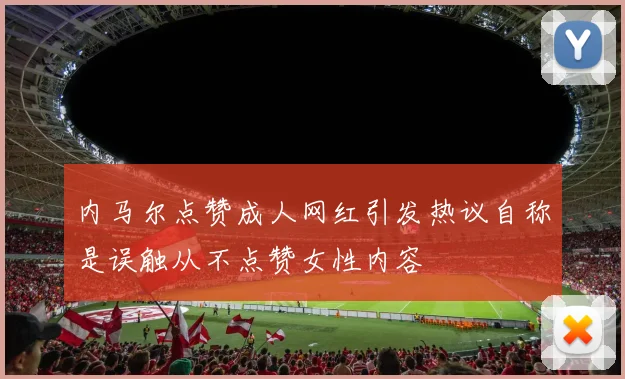 内马尔点赞成人网红引发热议自称是误触从不点赞女性内容