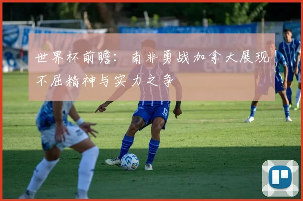 世界杯前瞻：南非勇战加拿大展现不屈精神与实力之争