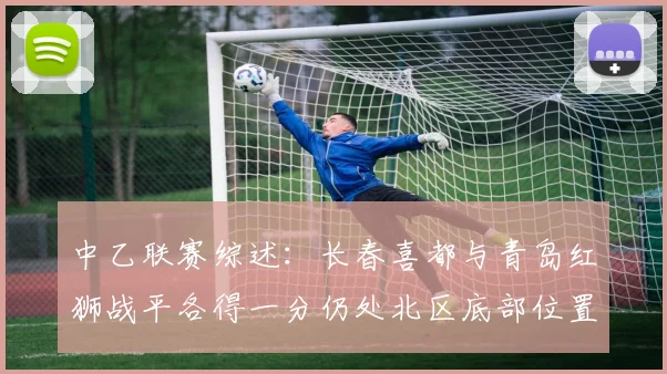 中乙联赛综述：长春喜都与青岛红狮战平各得一分仍处北区底部位置