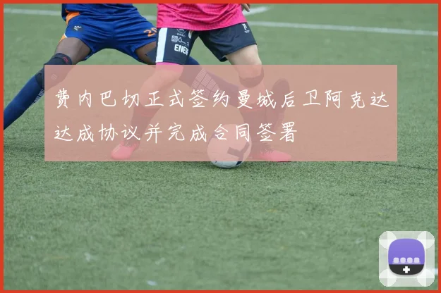 费内巴切正式签约曼城后卫阿克达达成协议并完成合同签署