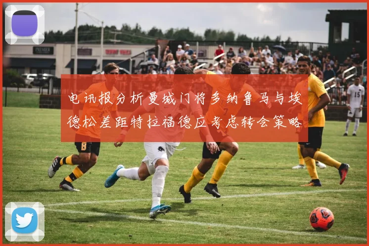 电讯报分析曼城门将多纳鲁马与埃德松差距特拉福德应考虑转会策略