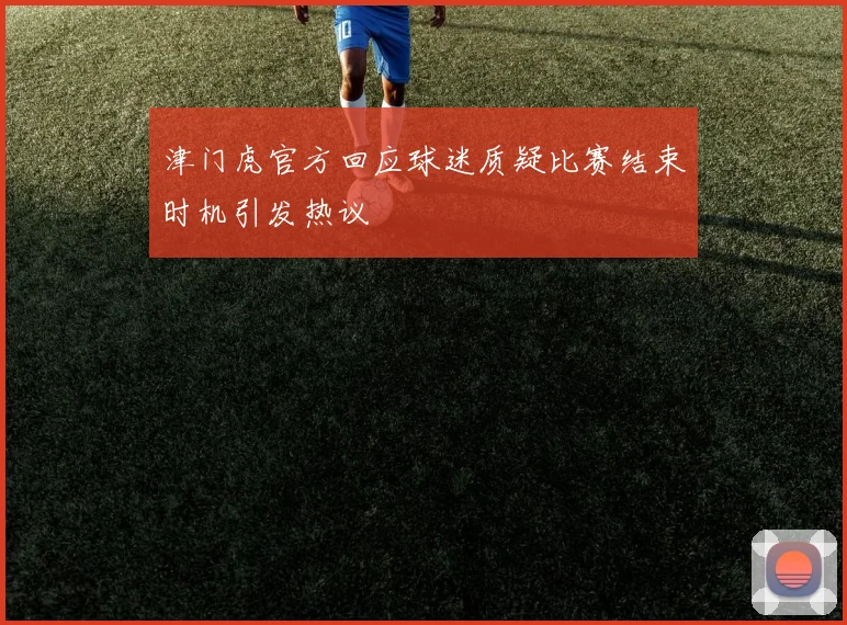 津门虎官方回应球迷质疑比赛结束时机引发热议