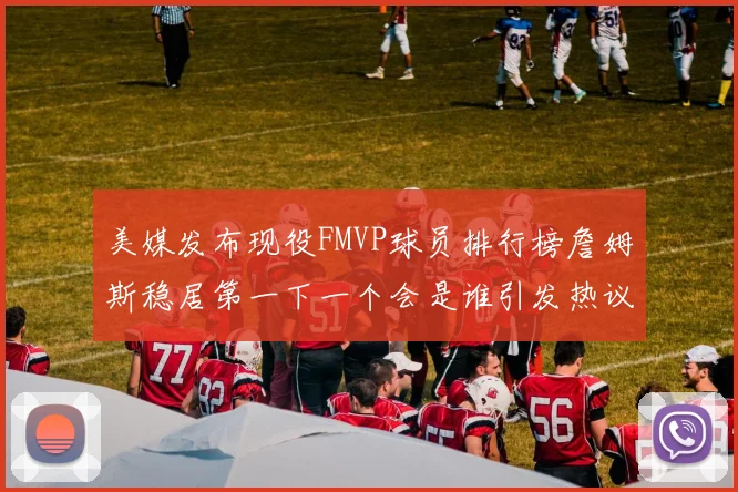 美媒发布现役FMVP球员排行榜詹姆斯稳居第一下一个会是谁引发热议