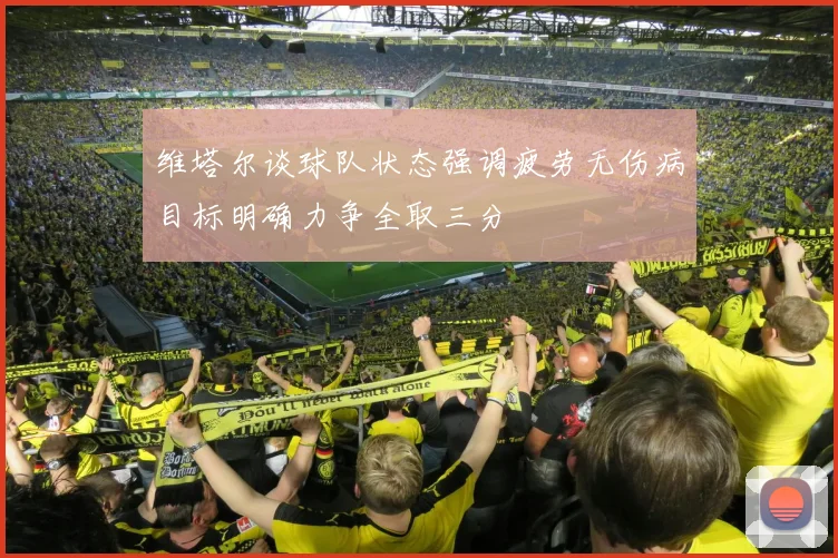 维塔尔谈球队状态强调疲劳无伤病目标明确力争全取三分