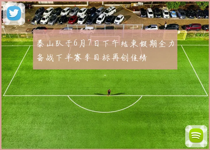 泰山队于6月7日下午结束假期全力备战下半赛季目标再创佳绩