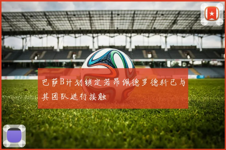 巴萨B计划锁定若昂佩德罗德科已与其团队进行接触