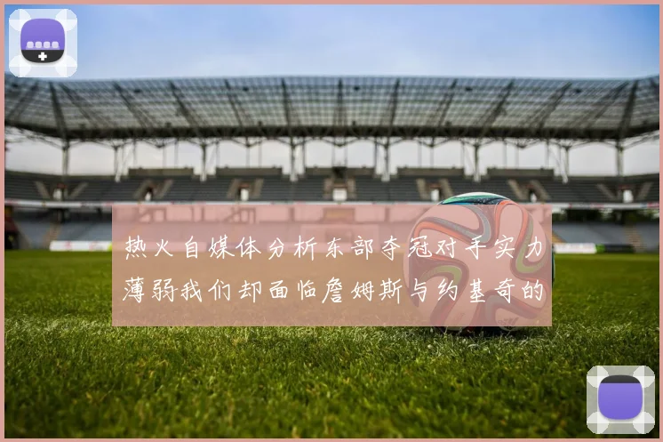 热火自媒体分析东部夺冠对手实力薄弱我们却面临詹姆斯与约基奇的挑战