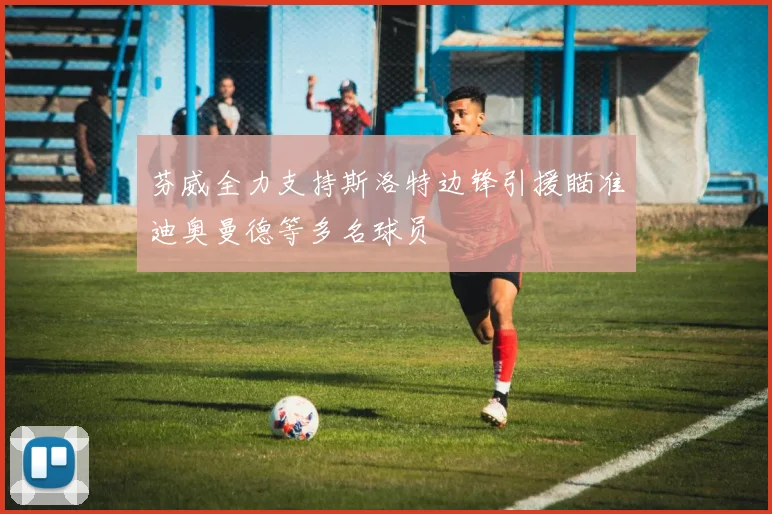 芬威全力支持斯洛特边锋引援瞄准迪奥曼德等多名球员