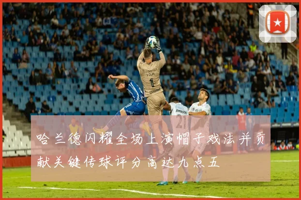 哈兰德闪耀全场上演帽子戏法并贡献关键传球评分高达九点五